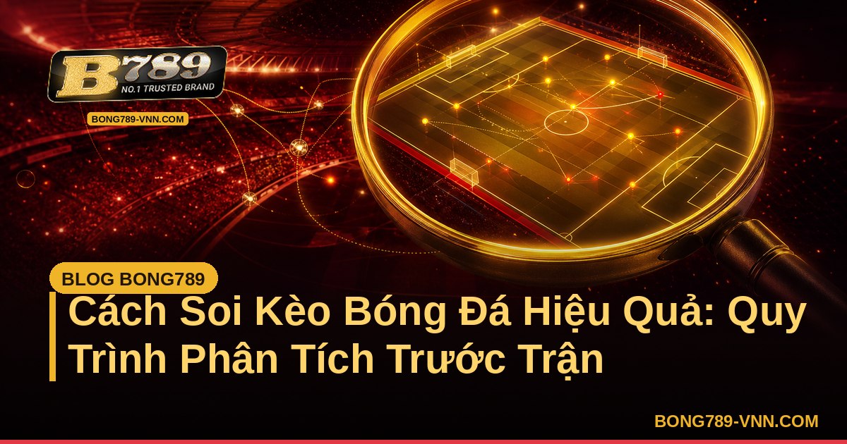Cách Soi Kèo Bóng Đá Hiệu Quả: Quy Trình Phân Tích Trước Trận – Bong789